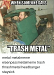 when-someone-says-trash-metal-metal-metalmeme-eisenpassmetalmeme-trash-thrashmetal-12261056.png